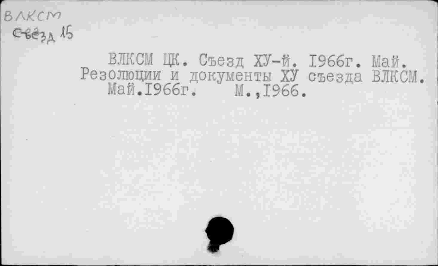 ﻿ВЛКСМ ЦК. Съезд ХУ-й. 1966г. Май.
Резолюции и документы ХУ съезда ВЛКСМ.
Май.1966г.	М.,1966.